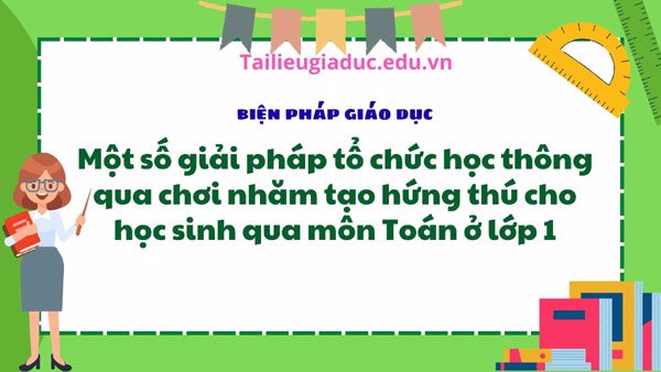 Một số giải pháp tổ chức học thông qua chơi nhăm tạo hứng thú cho học sinh qua môn Toán ở lớp 1