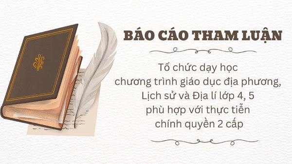 Báo cáo tham luận: Tổ chức dạy học chương trình giáo dục địa phương, Lịch sử và Địa lí lớp 4, 5  phù hợp với thực tiễn chính quyền 2 cấp